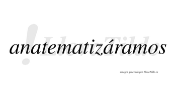 Anatematizáramos  lleva tilde con vocal tónica en la cuarta «a»