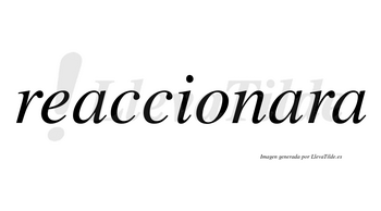 Reaccionara no lleva tilde con vocal tónica en la segunda «a»