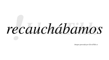 Recauchábamos  lleva tilde con vocal tónica en la segunda «a»
