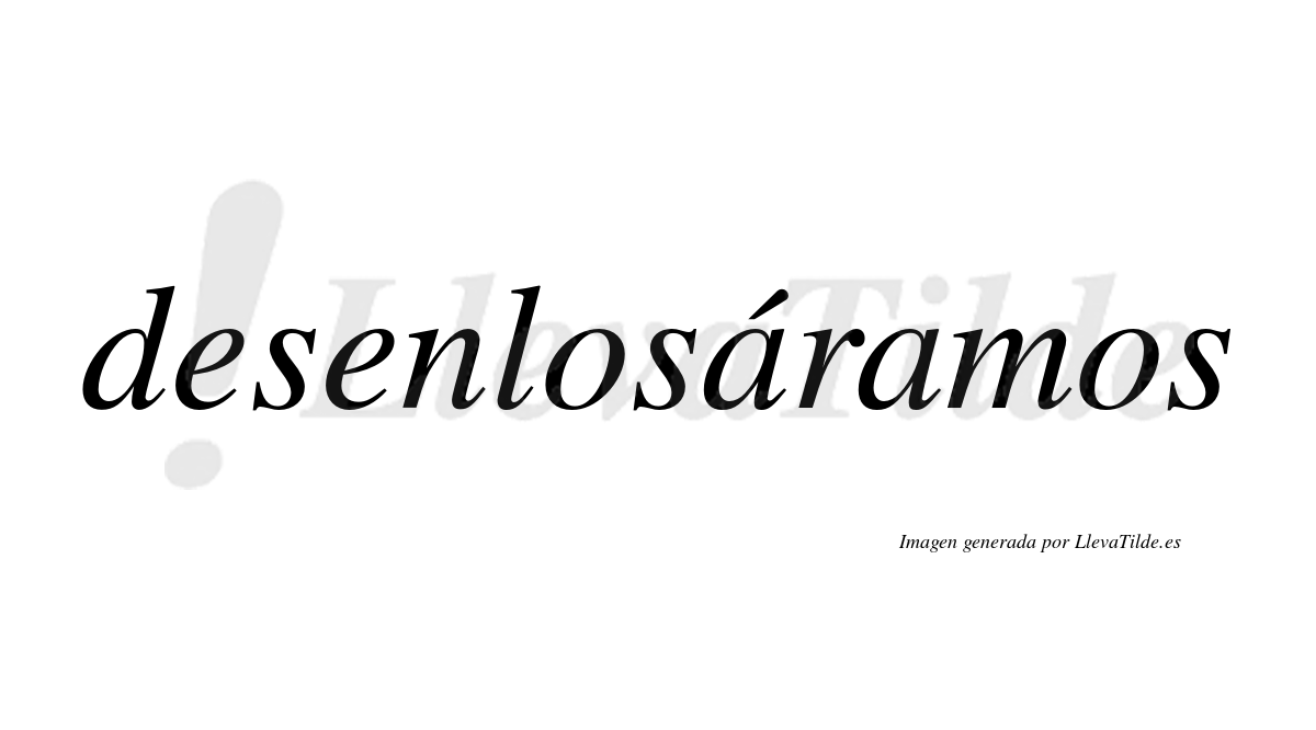 Desenlosáramos  lleva tilde con vocal tónica en la primera «a»