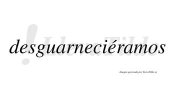 Desguarneciéramos  lleva tilde con vocal tónica en la tercera «e»