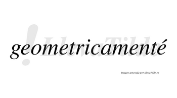 Geometricamenté  lleva tilde con vocal tónica en la cuarta «e»