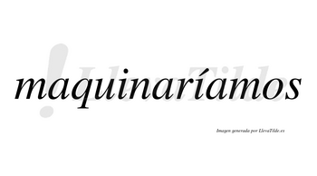 Maquinaríamos  lleva tilde con vocal tónica en la segunda «i»