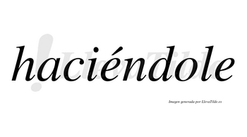 Haciéndole  lleva tilde con vocal tónica en la primera «e»