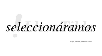 Seleccionáramos  lleva tilde con vocal tónica en la primera «a»