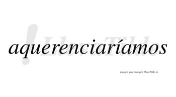 Aquerenciaríamos  lleva tilde con vocal tónica en la segunda «i»