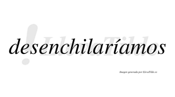 Desenchilaríamos  lleva tilde con vocal tónica en la segunda «i»