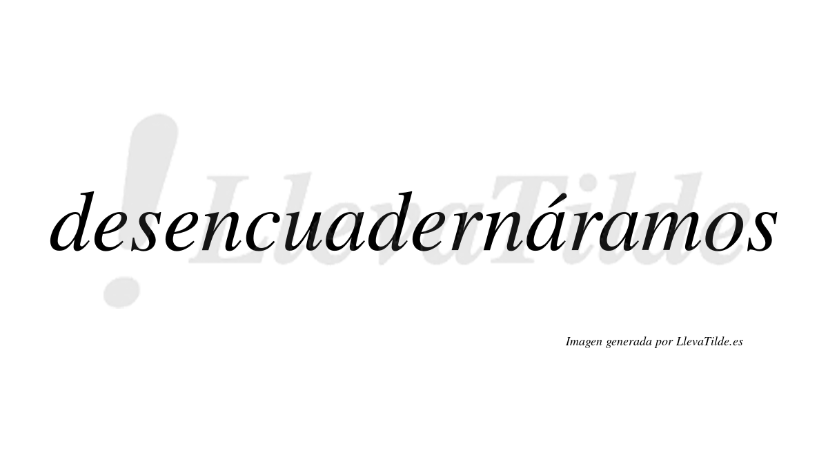 Desencuadernáramos  lleva tilde con vocal tónica en la segunda «a»