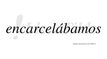 Encarcelábamos  lleva tilde con vocal tónica en la segunda «a»