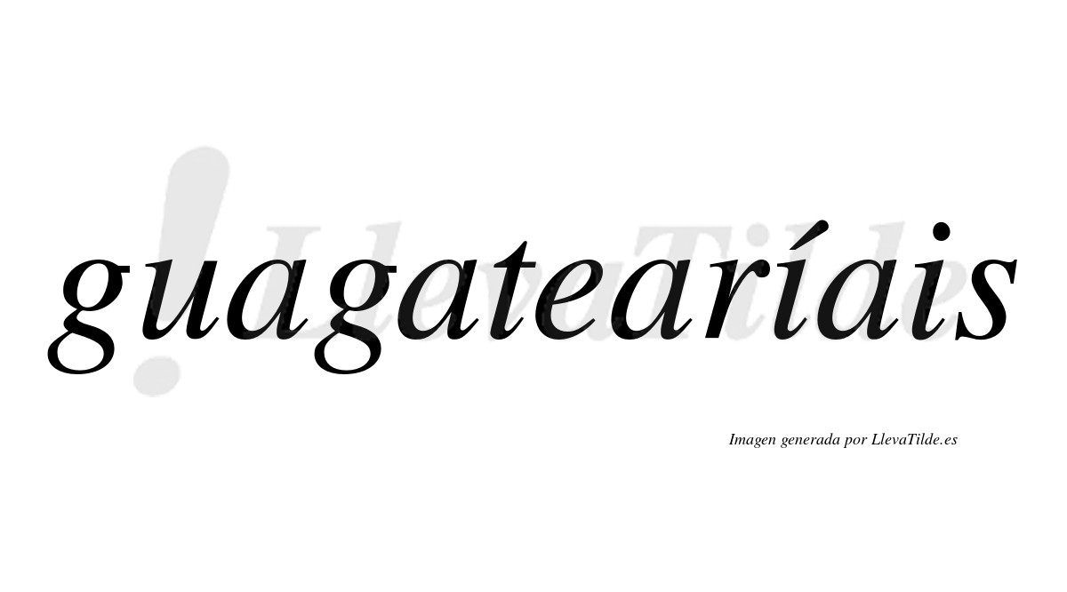 Guagatearíais  lleva tilde con vocal tónica en la primera "i"