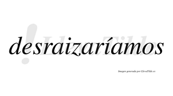 Desraizaríamos  lleva tilde con vocal tónica en la segunda «i»