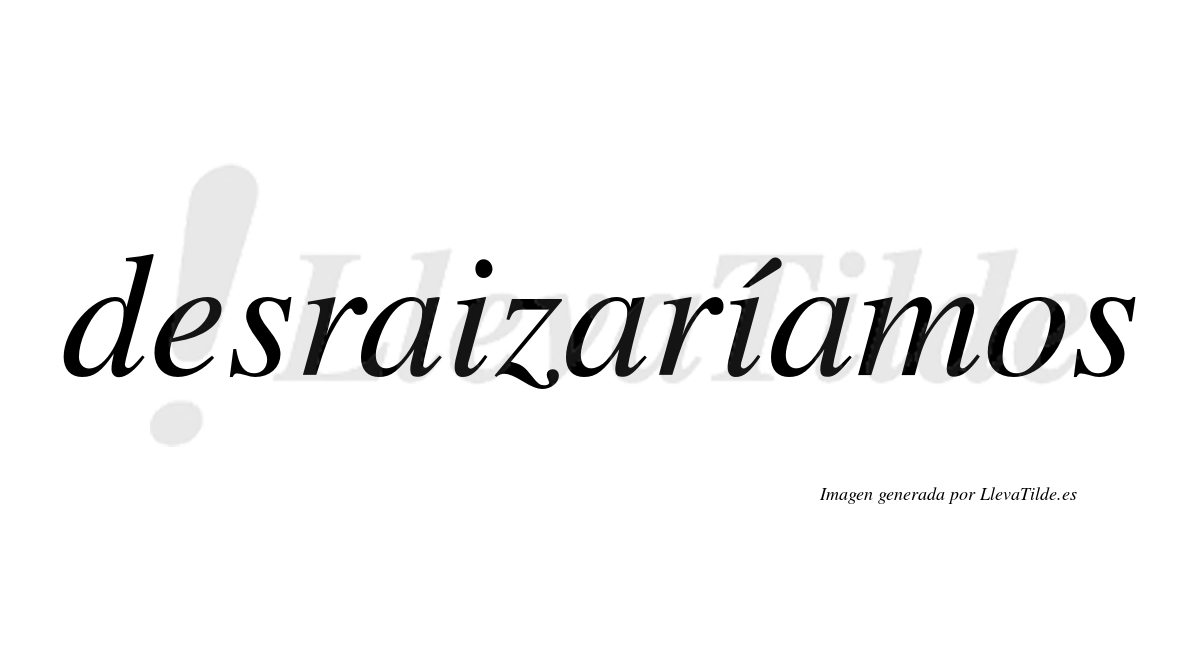 Desraizaríamos  lleva tilde con vocal tónica en la segunda «i»