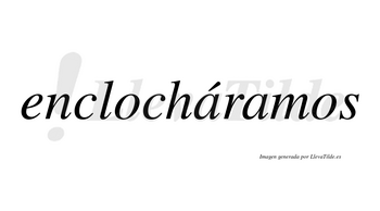 Enclocháramos  lleva tilde con vocal tónica en la primera «a»