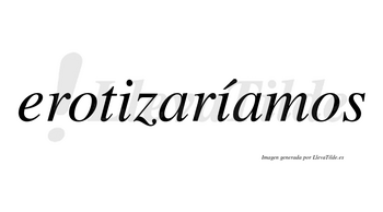 Erotizaríamos  lleva tilde con vocal tónica en la segunda «i»