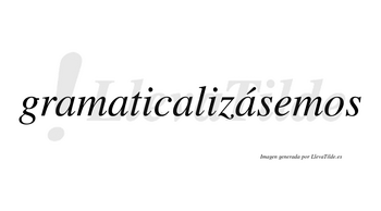 Gramaticalizásemos  lleva tilde con vocal tónica en la cuarta «a»