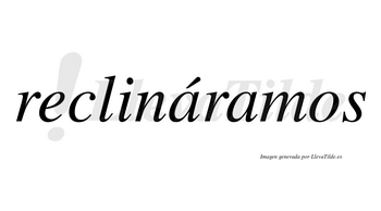 Reclináramos  lleva tilde con vocal tónica en la primera «a»