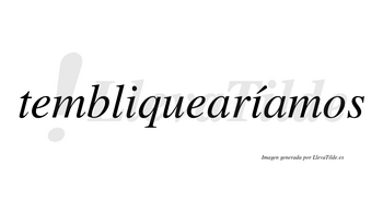 Tembliquearíamos  lleva tilde con vocal tónica en la segunda «i»