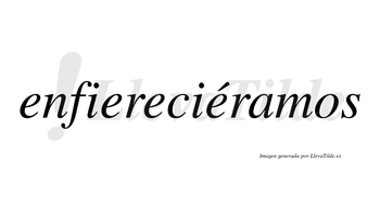 Enfiereciéramos  lleva tilde con vocal tónica en la cuarta «e»