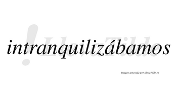 Intranquilizábamos  lleva tilde con vocal tónica en la segunda «a»