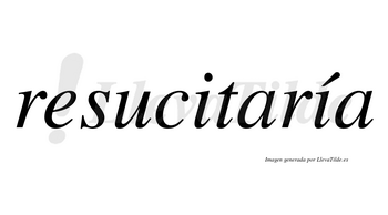 Resucitaría  lleva tilde con vocal tónica en la segunda «i»