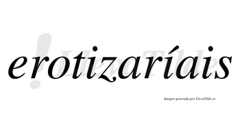 Erotizaríais  lleva tilde con vocal tónica en la segunda «i»