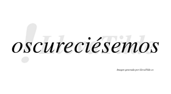 Oscureciésemos  lleva tilde con vocal tónica en la segunda «e»