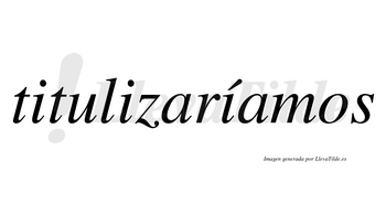 Titulizaríamos  lleva tilde con vocal tónica en la tercera «i»