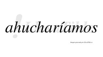 Ahucharíamos  lleva tilde con vocal tónica en la «i»