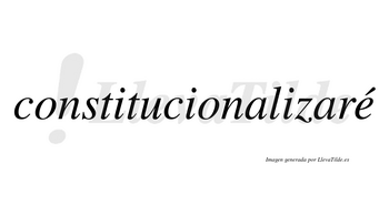 Constitucionalizaré  lleva tilde con vocal tónica en la «e»