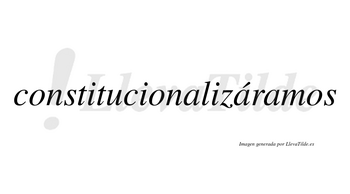 Constitucionalizáramos  lleva tilde con vocal tónica en la segunda «a»