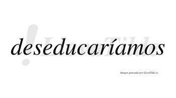 Deseducaríamos  lleva tilde con vocal tónica en la «i»