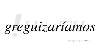 Greguizaríamos  lleva tilde con vocal tónica en la segunda «i»