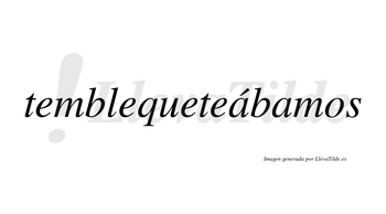 Temblequeteábamos  lleva tilde con vocal tónica en la primera «a»