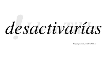 Desactivarías  lleva tilde con vocal tónica en la segunda «i»