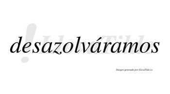 Desazolváramos  lleva tilde con vocal tónica en la segunda «a»