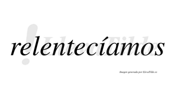 Relentecíamos  lleva tilde con vocal tónica en la «i»