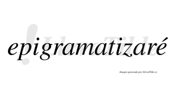 Epigramatizaré  lleva tilde con vocal tónica en la segunda «e»