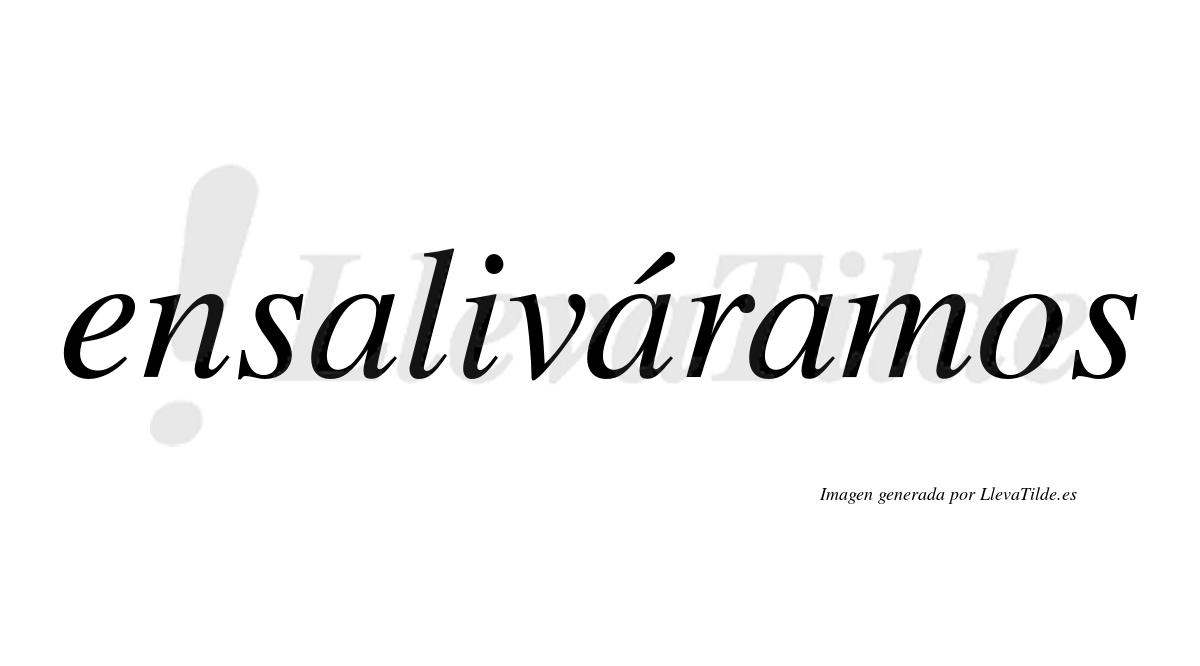 Ensaliváramos  lleva tilde con vocal tónica en la segunda «a»