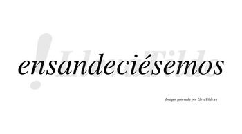 Ensandeciésemos  lleva tilde con vocal tónica en la tercera «e»