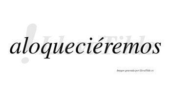Aloqueciéremos  lleva tilde con vocal tónica en la segunda «e»
