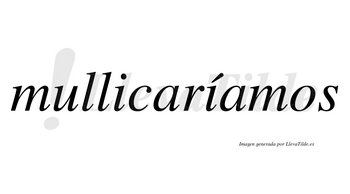 Mullicaríamos  lleva tilde con vocal tónica en la segunda «i»