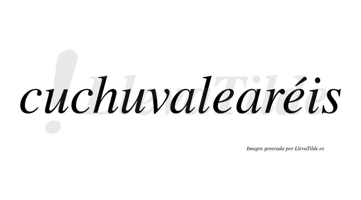 Cuchuvalearéis  lleva tilde con vocal tónica en la segunda "e"