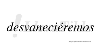 Desvaneciéremos  lleva tilde con vocal tónica en la tercera «e»