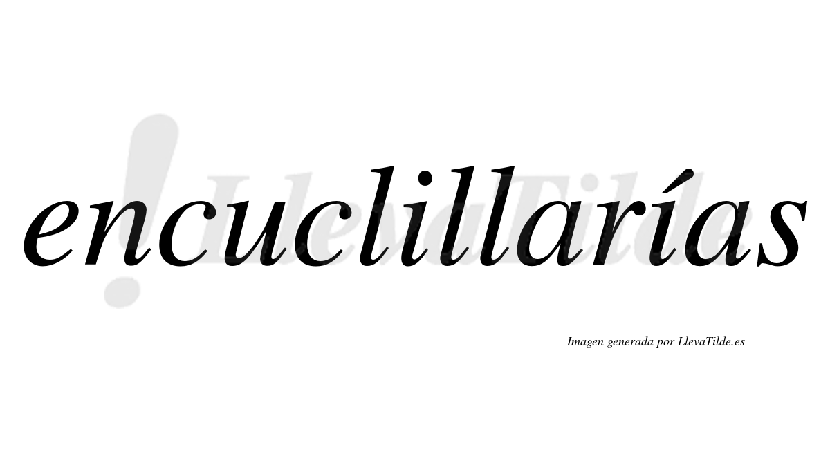 Encuclillarías  lleva tilde con vocal tónica en la segunda «i»