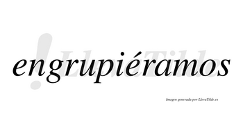 Engrupiéramos  lleva tilde con vocal tónica en la segunda «e»