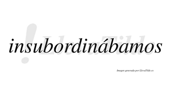 Insubordinábamos  lleva tilde con vocal tónica en la primera «a»