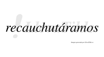 Recauchutáramos  lleva tilde con vocal tónica en la segunda «a»