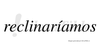 Reclinaríamos  lleva tilde con vocal tónica en la segunda «i»