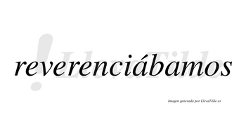 Reverenciábamos  lleva tilde con vocal tónica en la primera «a»