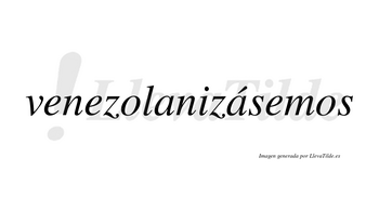 Venezolanizásemos  lleva tilde con vocal tónica en la segunda «a»